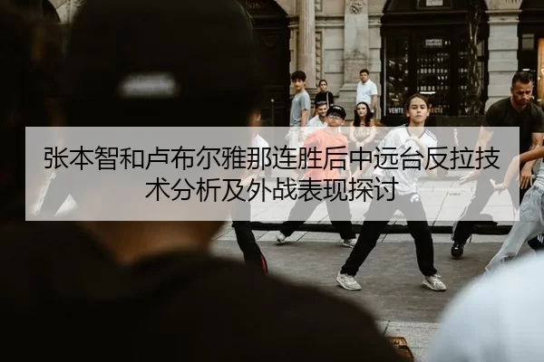 张本智和卢布尔雅那连胜后中远台反拉技术分析及外战表现探讨